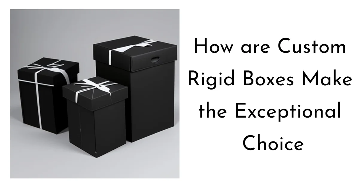 Custom Rigid Boxes Make the Exceptional Choice